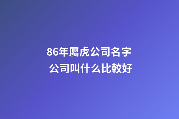 86年屬虎公司名字 公司叫什么比較好-第1張-公司起名-玄機派